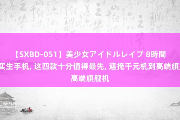 【SXBD-051】美少女アイドルレイプ 8時間 8月买生手机, 这四款十分值得最先, 遮掩千元机到高端旗舰机