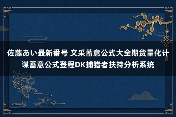 佐藤あい最新番号 文采蓄意公式大全期货量化计谋蓄意公式登程DK捕猎者扶持分析系统