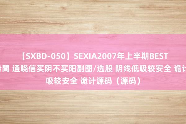 【SXBD-050】SEXIA2007年上半期BEST 全35作品8時間 通晓信买阴不买阳副图/选股 阴线低吸较安全 诡计源码（源码）