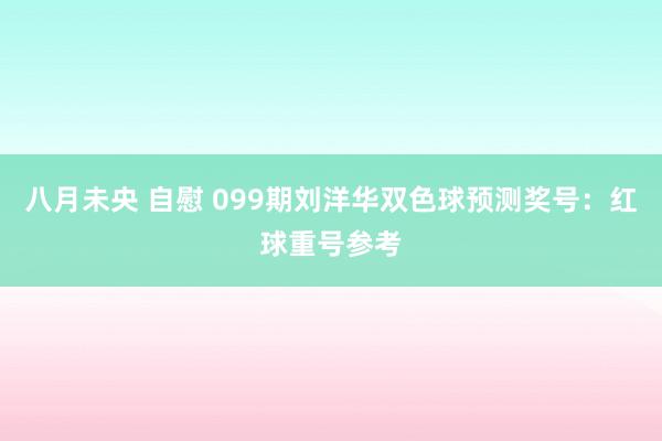 八月未央 自慰 099期刘洋华双色球预测奖号：红球重号参考