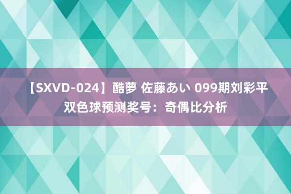 【SXVD-024】酷夢 佐藤あい 099期刘彩平双色球预测奖号：奇偶比分析